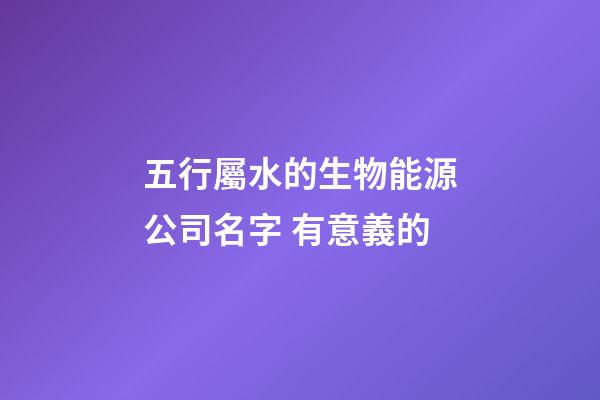 五行屬水的生物能源公司名字 有意義的-第1張-公司起名-玄機派